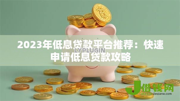 2023年低息贷款平台推荐:快速申请低息贷款攻略 2023年低息贷款平台推荐:快速申请低息贷款攻略