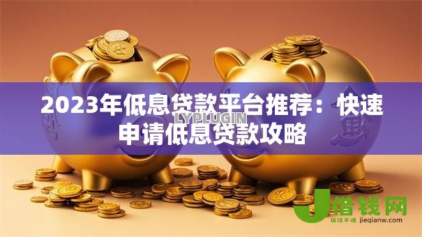 2023年低息贷款平台推荐:快速申请低息贷款攻略 2023年低息贷款平台推荐:快速申请低息贷款攻略