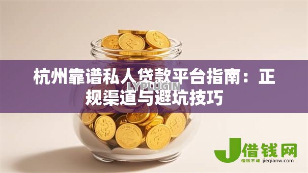 杭州靠谱私人贷款平台指南:正规渠道与避坑技巧 杭州靠谱私人贷款平台指南:正规渠道与避坑技巧