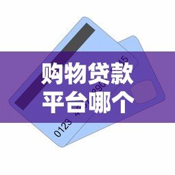 购物贷款平台哪个容易申请？最新申请攻略推荐