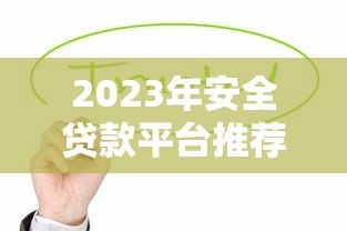 2023年安全贷款平台推荐：这些靠谱渠道值得选择