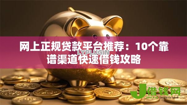 网上正规贷款平台推荐:10个靠谱渠道快速借钱攻略 网上正规贷款平台推荐:10个靠谱渠道快速借钱攻略