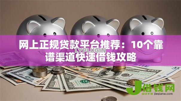 网上正规贷款平台推荐:10个靠谱渠道快速借钱攻略 网上正规贷款平台推荐:10个靠谱渠道快速借钱攻略