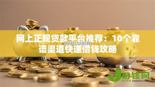 网上正规贷款平台推荐:10个靠谱渠道快速借钱攻略 网上正规贷款平台推荐:10个靠谱渠道快速借钱攻略