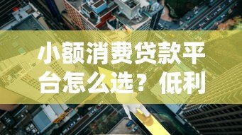 小额消费贷款平台怎么选？低利率、快速放款全解析