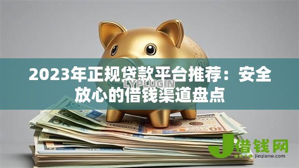 2023年正规贷款平台推荐:安全放心的借钱渠道盘点 2023年正规贷款平台推荐:安全放心的借钱渠道盘点