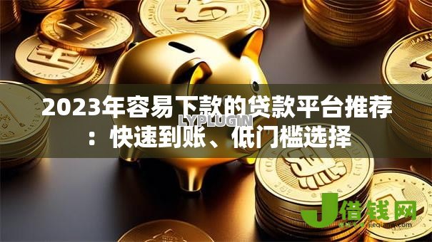 2023年容易下款的贷款平台推荐：快速到账、低门槛选择