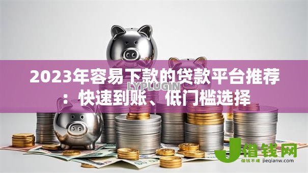 2023年容易下款的贷款平台推荐：快速到账、低门槛选择