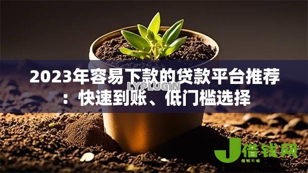 2023年容易下款的贷款平台推荐：快速到账、低门槛选择