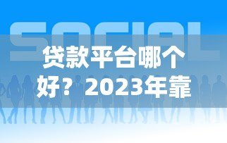 贷款平台哪个好?2023年靠谱正规借贷渠道这样选 贷款平台哪个好?2023年靠谱正规借贷渠道这样选