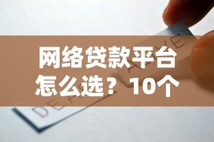 网络贷款平台怎么选？10个避坑指南+安全使用全攻略