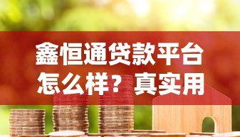 鑫恒通贷款平台怎么样？真实用户评价与产品解析