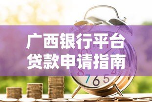 广西银行平台贷款申请指南：条件、流程及常见问题解析