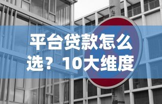 平台贷款怎么选？10大维度对比帮你避坑