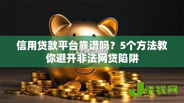 信用贷款平台靠谱吗?5个方法教你避开非法网贷陷阱 信用贷款平台靠谱吗?5个方法教你避开非法网贷陷阱
