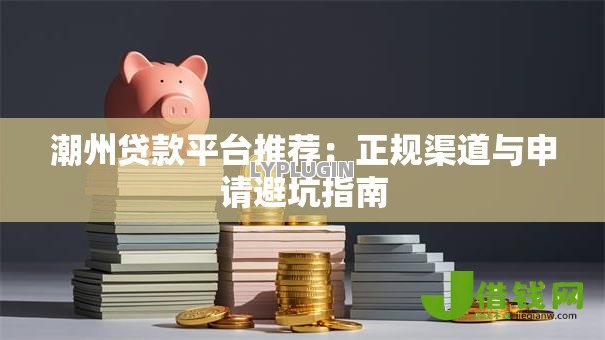 潮州贷款平台推荐：正规渠道与申请避坑指南