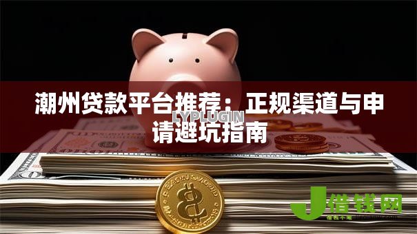 潮州贷款平台推荐：正规渠道与申请避坑指南