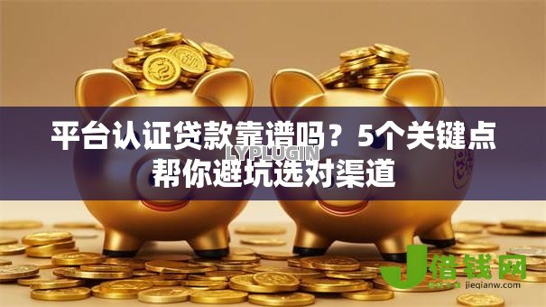 平台认证贷款靠谱吗？5个关键点帮你避坑选对渠道