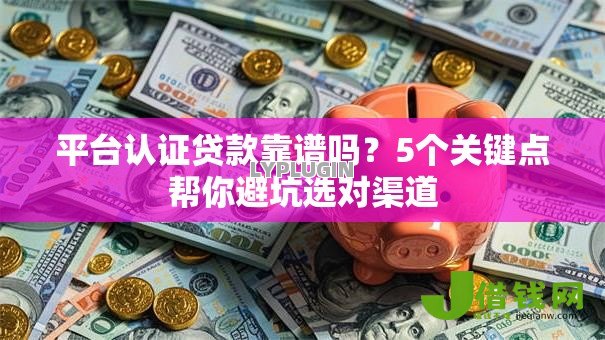 平台认证贷款靠谱吗？5个关键点帮你避坑选对渠道