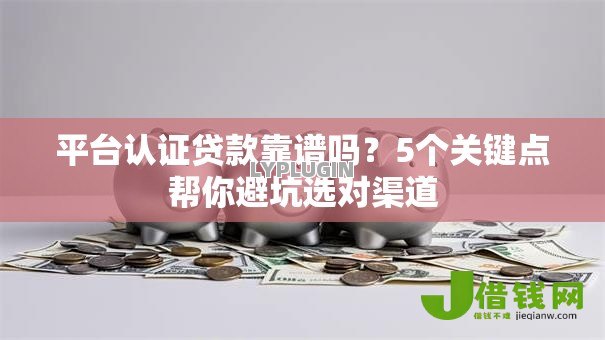 平台认证贷款靠谱吗？5个关键点帮你避坑选对渠道