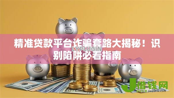 精准贷款平台诈骗套路大揭秘！识别陷阱必看指南