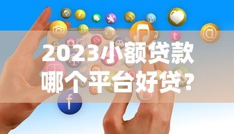 2023小额贷款哪个平台好贷？这5个正规渠道容易通过