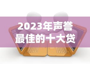 2023年声誉最佳的十大贷款平台推荐及申请指南 2023年声誉最佳的十大贷款平台推荐及申请指南