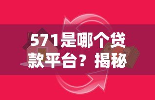 571是哪个贷款平台?揭秘编号背后的真相与正规借贷渠道推荐 571是哪个贷款平台?揭秘编号背后的真相与正规借贷渠道推荐