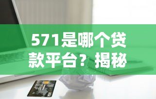 571是哪个贷款平台?揭秘编号背后的真相与正规借贷渠道推荐 571是哪个贷款平台?揭秘编号背后的真相与正规借贷渠道推荐