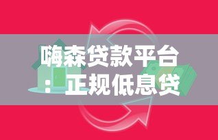 嗨森贷款平台：正规低息贷款，快速审批满足资金需求