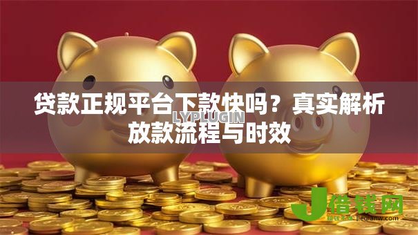 贷款正规平台下款快吗?真实解析放款流程与时效 贷款正规平台下款快吗?真实解析放款流程与时效