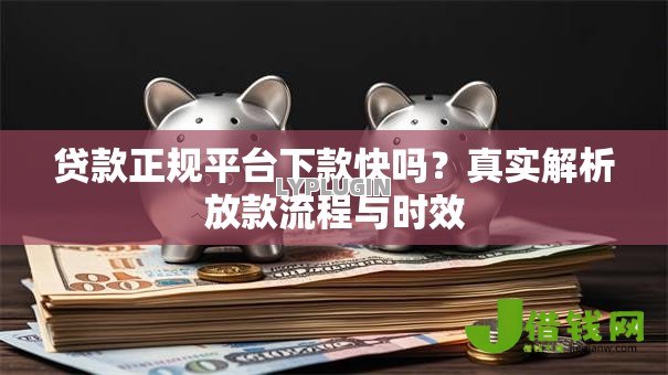 贷款正规平台下款快吗?真实解析放款流程与时效 贷款正规平台下款快吗?真实解析放款流程与时效