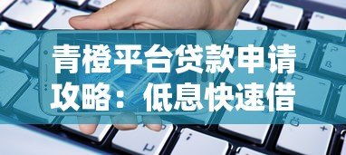 青橙平台贷款申请攻略:低息快速借款全解析 青橙平台贷款申请攻略:低息快速借款全解析
