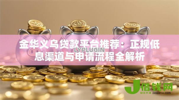 金华义乌贷款平台推荐:正规低息渠道与申请流程全解析 金华义乌贷款平台推荐:正规低息渠道与申请流程全解析