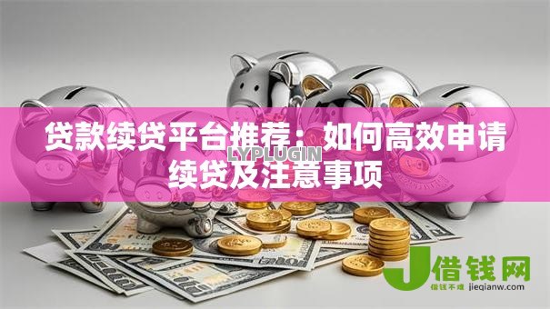 贷款续贷平台推荐:如何高效申请续贷及注意事项 贷款续贷平台推荐:如何高效申请续贷及注意事项