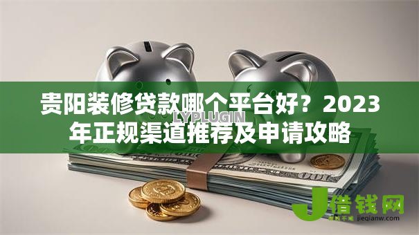 贵阳装修贷款哪个平台好？2023年正规渠道推荐及申请攻略