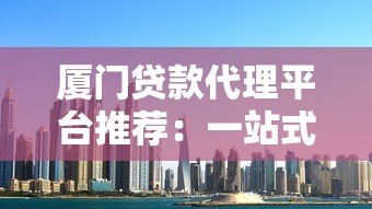 厦门贷款代理平台推荐：一站式解决您的资金需求