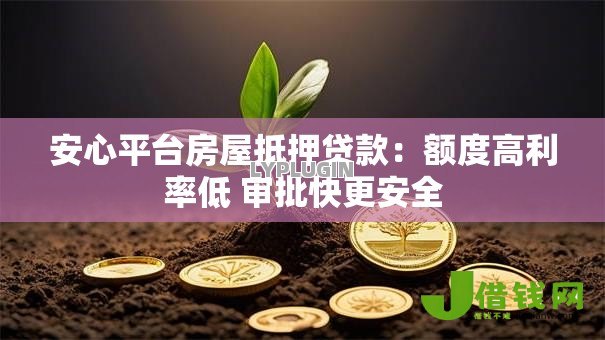 安心平台房屋抵押贷款：额度高利率低 审批快更安全