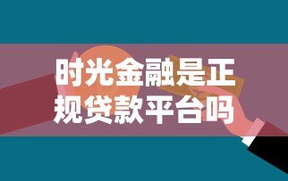 时光金融是正规贷款平台吗？真实服务解析与用户反馈