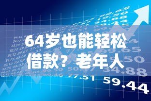 64岁也能轻松借款？老年人贷款平台选择指南与注意事项