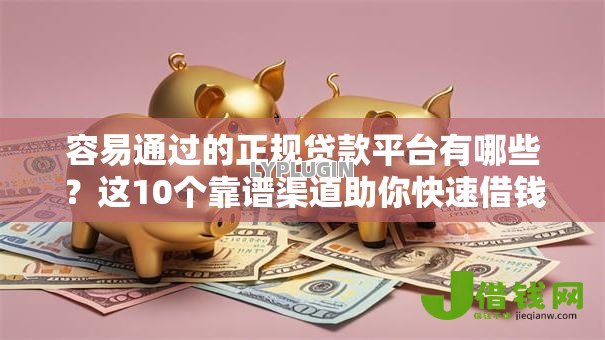 容易通过的正规贷款平台有哪些？这10个靠谱渠道助你快速借钱