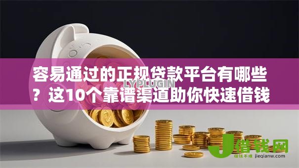 容易通过的正规贷款平台有哪些？这10个靠谱渠道助你快速借钱