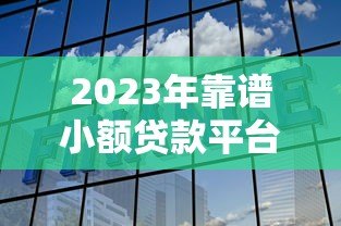2023年靠谱小额贷款平台推荐：急用钱必看的低利率选择方案
