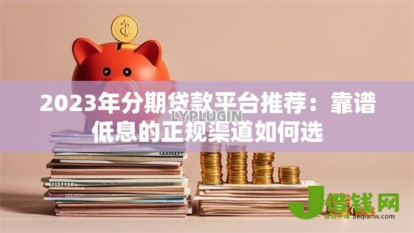 2023年分期贷款平台推荐:靠谱低息的正规渠道如何选 2023年分期贷款平台推荐:靠谱低息的正规渠道如何选