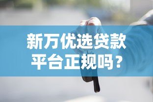 新万优选贷款平台正规吗?用户必看的5大关键点解析 新万优选贷款平台正规吗?用户必看的5大关键点解析
