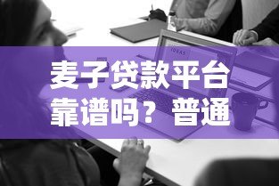 麦子贷款平台靠谱吗?普通人必看的正规贷款渠道解析 麦子贷款平台靠谱吗?普通人必看的正规贷款渠道解析