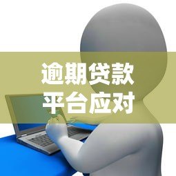逾期贷款平台应对攻略：如何避免风险与解决债务问题