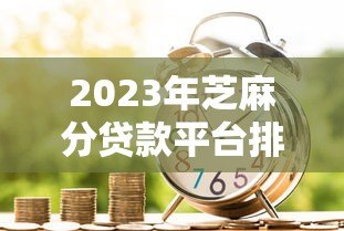 2023年芝麻分贷款平台排名：十大正规低息借贷渠道推荐（附攻略）