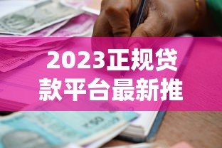 2023正规贷款平台最新推荐：安全靠谱的借款渠道盘点