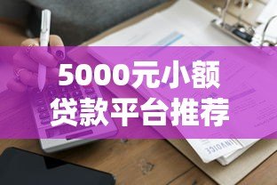 5000元小额贷款平台推荐:正规低息快速到账攻略 5000元小额贷款平台推荐:正规低息快速到账攻略